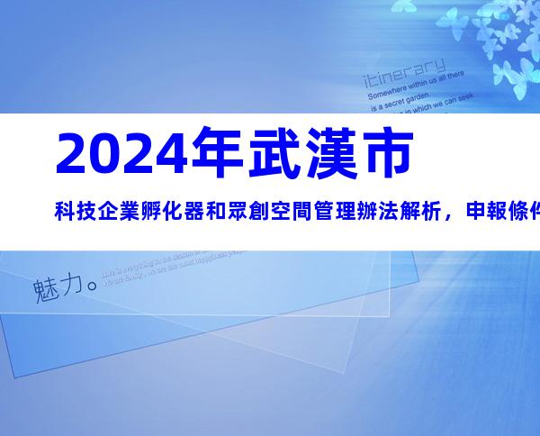 2024年武漢市科技企業孵化器和眾創空間管理辦法解析，申報條件、流程