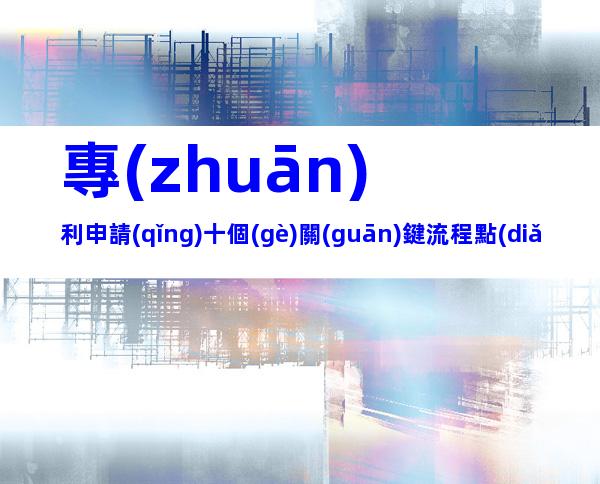 專(zhuān)利申請(qǐng)十個(gè)關(guān)鍵流程點(diǎn)!