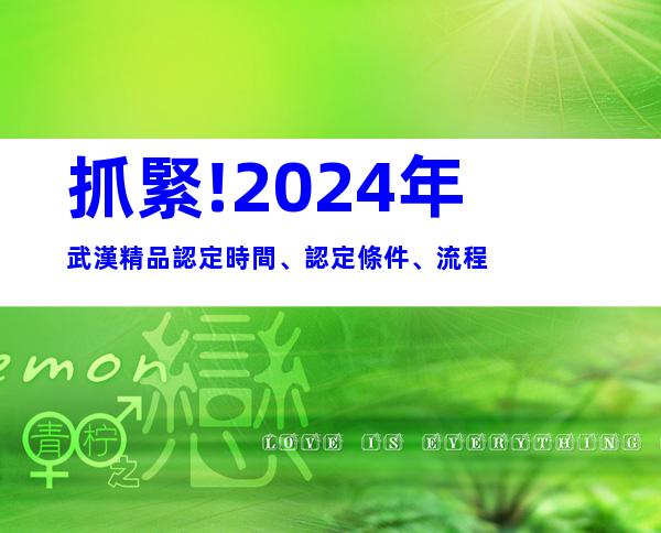 抓緊!2024年武漢精品認定時間、認定條件、流程