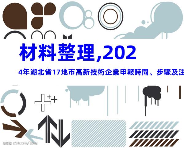 材料整理,2024年湖北省17地市高新技術企業申報時間、步驟及注意