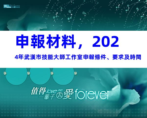 申報材料，2024年武漢市技能大師工作室申報條件、要求及時間