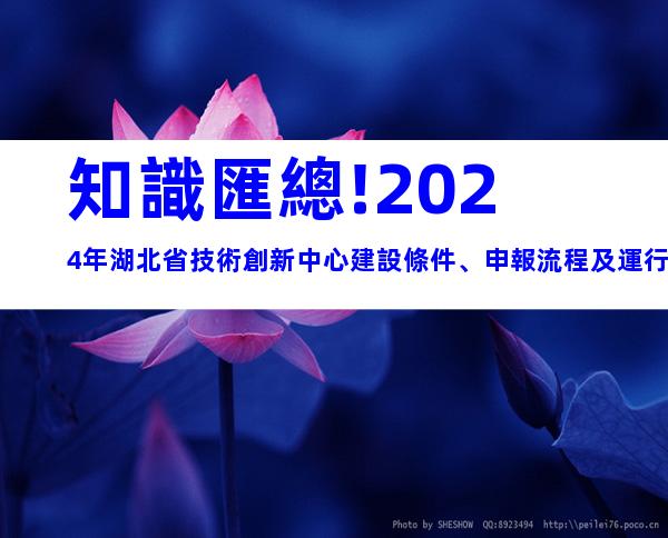知識匯總!2024年湖北省技術創新中心建設條件、申報流程及運行管理