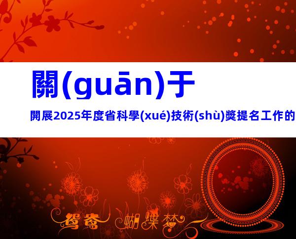 關(guān)于開展2025年度省科學(xué)技術(shù)獎提名工作的通知