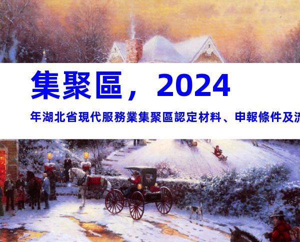 集聚區，2024年湖北省現代服務業集聚區認定材料、申報條件及流程